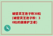 破壁灵芝孢子粉30粒(破壁灵芝孢子粉：30粒的健康护卫者)
