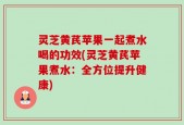 灵芝黄芪苹果一起煮水喝的功效(灵芝黄芪苹果煮水：全方位提升健康)
