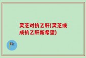 灵芝对抗乙肝(灵芝或成抗乙肝新希望)