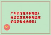 广州灵芝孢子粉加盟？投资灵芝孢子粉加盟店的优势和成功经验？