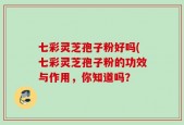 七彩灵芝孢子粉好吗(七彩灵芝孢子粉的功效与作用，你知道吗？