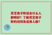 灵芝孢子粉适合什么人群喝好？了解灵芝孢子粉的功效及适用人群？