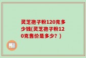 灵芝孢子粉120克多少钱(灵芝孢子粉120克售价是多少？)