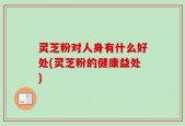 灵芝粉对人身有什么好处(灵芝粉的健康益处)