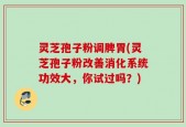 灵芝孢子粉调脾胃(灵芝孢子粉改善消化系统功效大，你试过吗？)