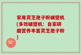 家用灵芝孢子粉破壁机(多效破壁机：自家研磨营养丰富灵芝孢子粉)