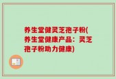 养生堂健灵芝孢子粉(养生堂健康产品：灵芝孢子粉助力健康)