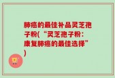 肺癌的最佳补品灵芝孢子粉(“灵芝孢子粉：康复肺癌的最佳选择”)