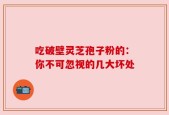 吃破壁灵芝孢子粉的：你不可忽视的几大坏处