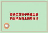 泰安灵芝孢子粉重金属的影响及安全使用方法