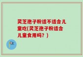 灵芝孢子粉适不适合儿童吃(灵芝孢子粉适合儿童食用吗？)