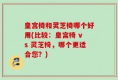 皇宫椅和灵芝椅哪个好用(比较：皇宫椅 vs 灵芝椅，哪个更适合您？)