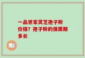 一品世家灵芝孢子粉 价格？孢子粉的保质期多长