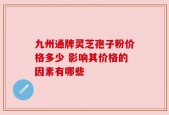 九州通牌灵芝孢子粉价格多少 影响其价格的因素有哪些