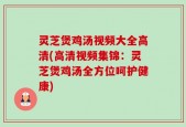 灵芝煲鸡汤视频大全高清(高清视频集锦：灵芝煲鸡汤全方位呵护健康)