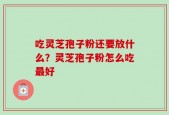 吃灵芝孢子粉还要放什么？灵芝孢子粉怎么吃最好