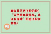 类似灵芝孢子粉的粉(“天然草本营养品，认证有保障”的孢子粉代替品)