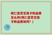 同仁堂灵芝孢子粉品质怎么样(同仁堂灵芝孢子粉品质如何？)