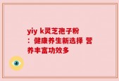 yiy k灵芝孢子粉：健康养生新选择 营养丰富功效多