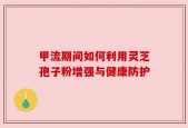 甲流期间如何利用灵芝孢子粉增强与健康防护