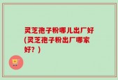 灵芝孢子粉哪儿出厂好(灵芝孢子粉出厂哪家好？)