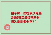 孢子粉一次吃多少克最合适(每次最佳孢子粉摄入量是多少克？)