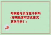 布病能吃灵芝孢子粉吗(布病患者可否食用灵芝孢子粉？)