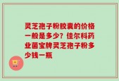 灵芝孢子粉胶囊的价格一般是多少？佳尔科药业菌宝牌灵芝孢子粉多少钱一瓶