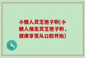 小糖人灵芝孢子粉(小糖人推出灵芝孢子粉，健康享受从口腔开始)