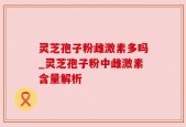 灵芝孢子粉雌激素多吗_灵芝孢子粉中雌激素含量解析