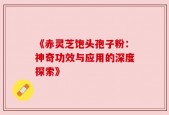 《赤灵芝饱头孢子粉：神奇功效与应用的深度探索》