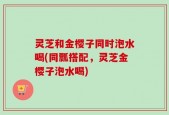 灵芝和金樱子同时泡水喝(同瓢搭配，灵芝金樱子泡水喝)