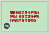 服用破壁灵芝袍子粉的好处？破壁灵芝孢子粉的功效与作用有哪些