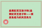 桑黄配灵芝孢子粉(桑黄配灵芝孢子粉——提高免疫力的天然良方