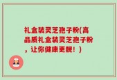 礼盒装灵芝孢子粉(高品质礼盒装灵芝孢子粉，让你健康更靓！)