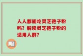 人人都能吃灵芝孢子粉吗？解读灵芝孢子粉的适用人群？