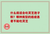 什么癌适合吃灵芝孢子粉？哪种类型的癌症患者不能吃灵芝