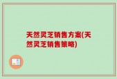 天然灵芝销售方案(天然灵芝销售策略)