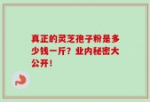 真正的灵芝孢子粉是多少钱一斤？业内秘密大公开！