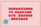 袋装草仙堂灵芝破壁孢子粉_草仙堂灵芝破壁孢子粉：袋装高效吸收，健康养生新选择