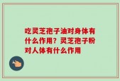 吃灵芝孢子油对身体有什么作用？灵芝孢子粉对人体有什么作用