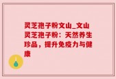 灵芝孢子粉文山_文山灵芝孢子粉：天然养生珍品，提升免疫力与健康