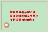 蝉花虫草孢子粉泛亚(泛亚区域的蝉花虫草孢子粉销量持续增加)