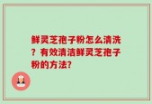 鲜灵芝孢子粉怎么清洗？有效清洁鲜灵芝孢子粉的方法？