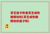 灵芝孢子粉是灵芝成熟期释放的(灵芝成熟期释放的孢子粉)