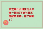 灵芝跟什么相克什么不能一起吃(不能与灵芝搭配的食物，你了解吗？)
