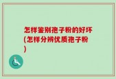 怎样鉴别孢子粉的好坏(怎样分辨优质孢子粉)