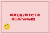 喝灵芝孢子粉上吐下泻 是还是产品有问题