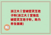 浙江大徳堂破壁灵芝孢子粉(浙江大徳堂推出破壁灵芝孢子粉，助力养生健康)