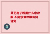 灵芝孢子粉用什么水冲服 不同水温冲服有何讲究